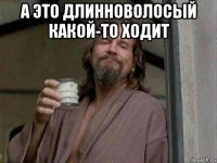а это длинноволосый какой-то ходит 