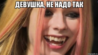 девушка, не надо так 
