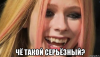  чё такой серьёзный?