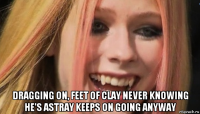  dragging on, feet of clay never knowing he's astray keeps on going anyway