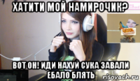 хатити мой намирочик? вот он! иди нахуй сука завали ебало блять