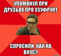 упомянул при друзьях про узуфрукт спросили, как на вкус?