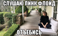 слушаю пинк флойд отъебись
