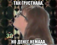 так грустнааа, но денег немааа.
