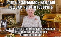 блять, я заебалась каждый год вам чего-то говорить этот год будет такой же, как и прошлый. грустный, однообразный и бессмысленный