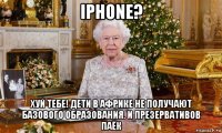 iphone? хуй тебе! дети в африке не получают базового образования. и презервативов паёк