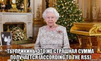  ты прикинь. это же страшная сумма получается (according to the rss)
