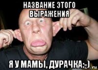 название этого выражения я у мамы, дурачка:-)