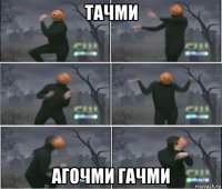 тачми агочми гачми