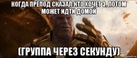 когда препод сказал:кто хочет 3, потом может идти домой (группа через секунду)
