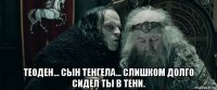  теоден... сын тенгела... слишком долго сидел ты в тени.