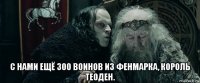  с нами ещё 300 воинов из фенмарка, король теоден.