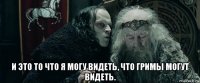  и это то что я могу видеть, что гримы могут видеть.