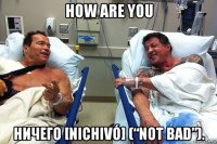 how are you ничего [nichivó] (“not bad”).