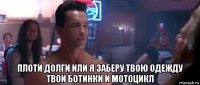  плоти долги или я заберу твою одежду твои ботинки и мотоцикл