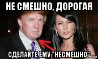 не смешно, дорогая сделайте ему "несмешно"