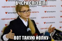 вчєра спізділі вот такую йолку
