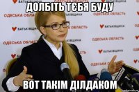 долбіть тєбя буду вот такім ділдаком