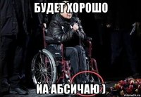 будет хорошо йа абсичаю )