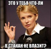это у тебя что-ли в стакан не влазит?