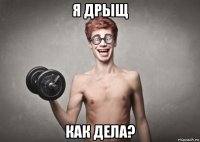 я дрыщ как дела?