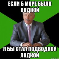 если б море было водкой я бы стал подводной лодкой
