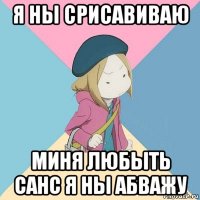 я ны срисавиваю миня любыть санс я ны абважу