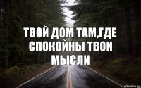 Твой дом там,где спокойны твои мысли