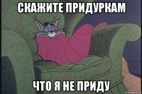 скажите придуркам что я не приду