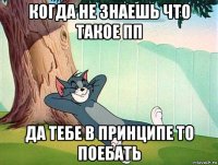 когда не знаешь что такое пп да тебе в принципе то поебать