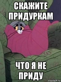 скажите придуркам что я не приду
