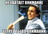 не хватает внимание тепреь ты во внимании