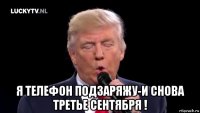  я телефон подзаряжу-и снова третье сентября !