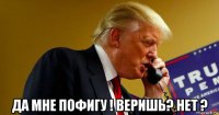  да мне пофигу ! веришь? нет ?
