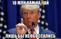 10 млн вам на чай лишь бы не обоссались