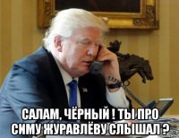  салам, чёрный ! ты про симу журавлёву слышал ?