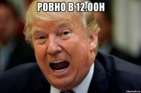 ровно в 12.00н 