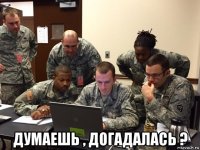  думаешь , догадалась ?