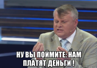  ну вы поймите: нам платят деньги !
