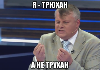 я - трюхан а не трухан