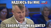 надеюсь вы мне гонорар не уменьшите?