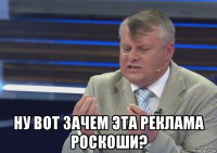  ну вот зачем эта реклама роскоши?