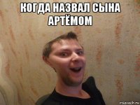когда назвал сына артёмом 