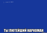  ты лютейший наркоман
