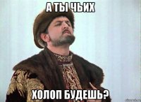 а ты чьих холоп будешь?
