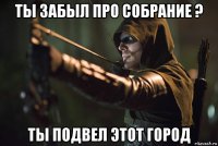 ты забыл про собрание ? ты подвел этот город