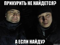 прикурить не найдется? а если найду?