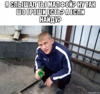я слышал ты малфой? ну так шо гроши есть? а если найду? 