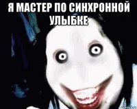 я мастер по синхронной улыбке 