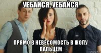 уебайся, уебайся прямо в невесомость в жопу пальцем
